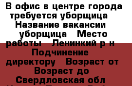 В офис в центре города требуется уборщица. › Название вакансии ­ уборщица › Место работы ­ Ленинкий р-н › Подчинение ­ директору › Возраст от ­ 35 › Возраст до ­ 88 - Свердловская обл., Нижний Тагил г. Работа » Вакансии   